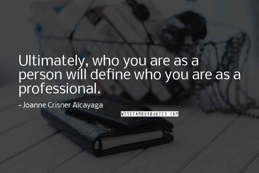 Joanne Crisner Alcayaga Quotes: Ultimately, who you are as a person will define who you are as a professional.