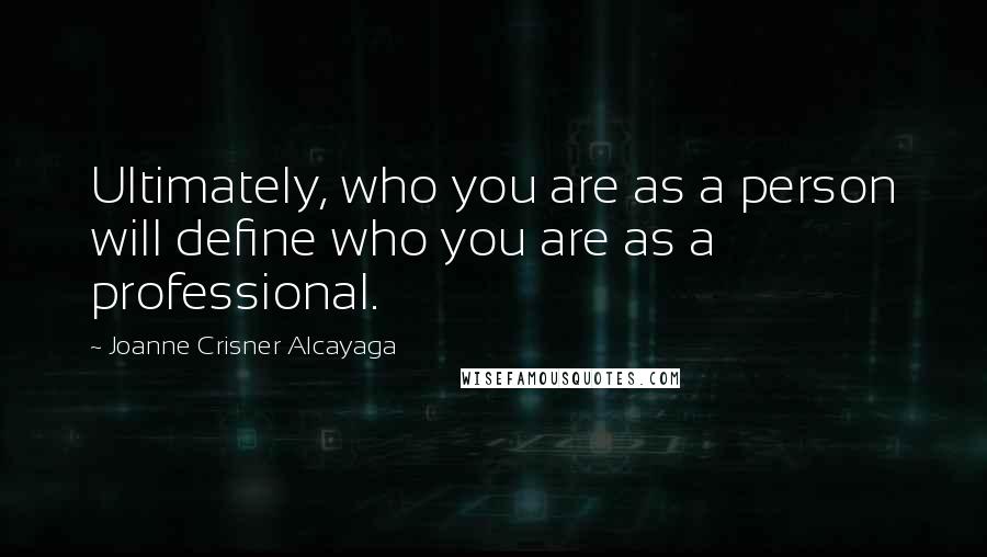Joanne Crisner Alcayaga Quotes: Ultimately, who you are as a person will define who you are as a professional.