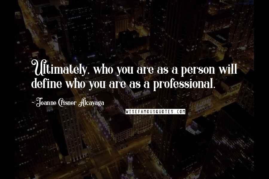 Joanne Crisner Alcayaga Quotes: Ultimately, who you are as a person will define who you are as a professional.