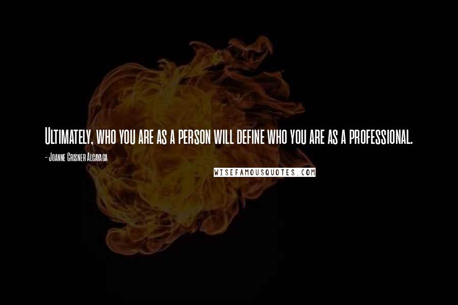 Joanne Crisner Alcayaga Quotes: Ultimately, who you are as a person will define who you are as a professional.