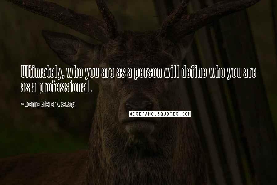 Joanne Crisner Alcayaga Quotes: Ultimately, who you are as a person will define who you are as a professional.