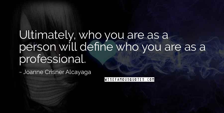 Joanne Crisner Alcayaga Quotes: Ultimately, who you are as a person will define who you are as a professional.