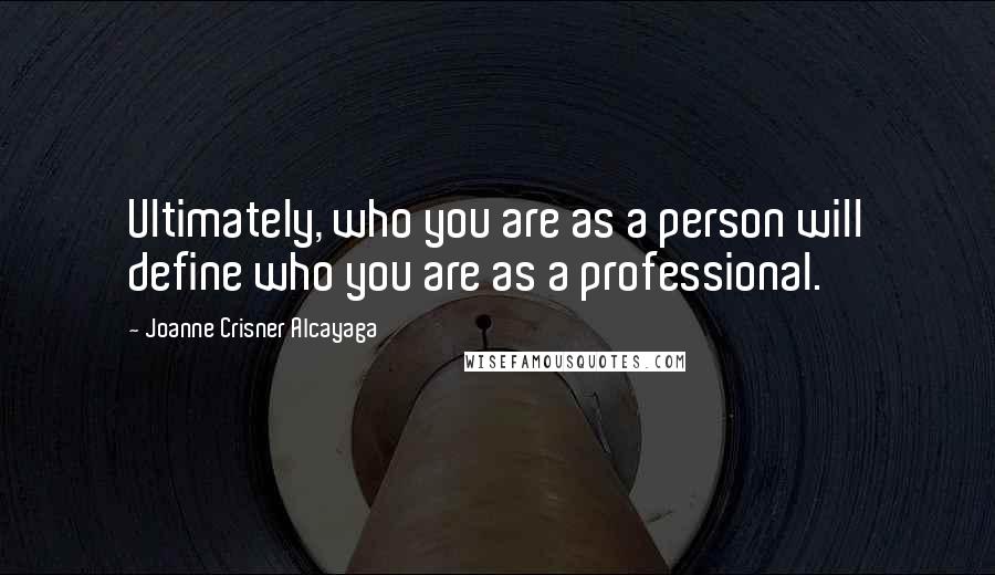 Joanne Crisner Alcayaga Quotes: Ultimately, who you are as a person will define who you are as a professional.