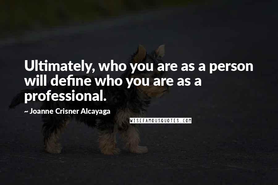 Joanne Crisner Alcayaga Quotes: Ultimately, who you are as a person will define who you are as a professional.