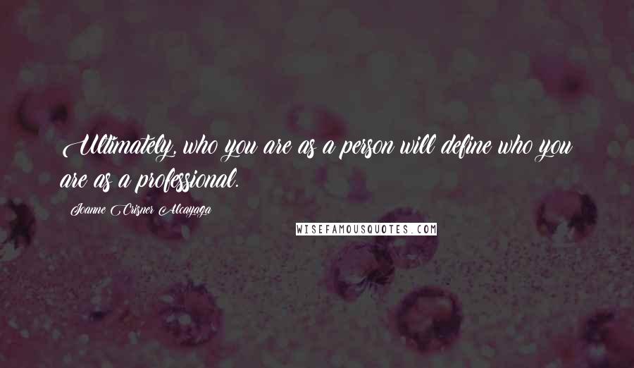 Joanne Crisner Alcayaga Quotes: Ultimately, who you are as a person will define who you are as a professional.