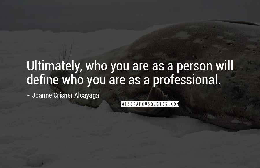 Joanne Crisner Alcayaga Quotes: Ultimately, who you are as a person will define who you are as a professional.