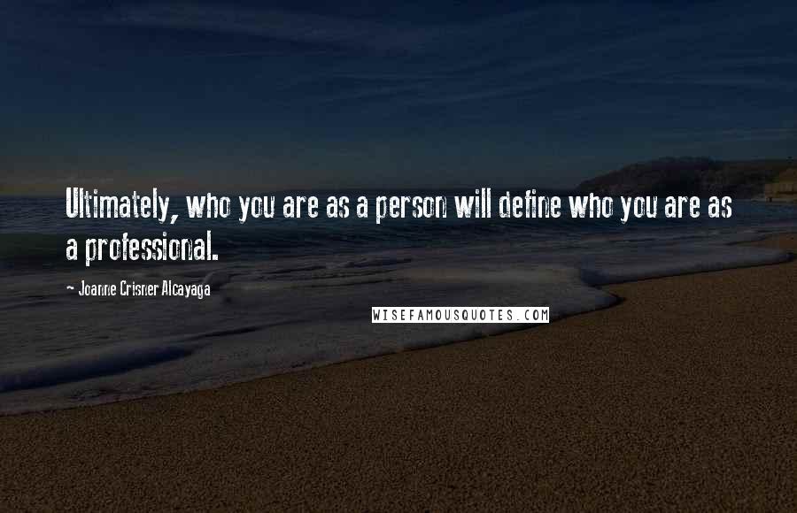 Joanne Crisner Alcayaga Quotes: Ultimately, who you are as a person will define who you are as a professional.