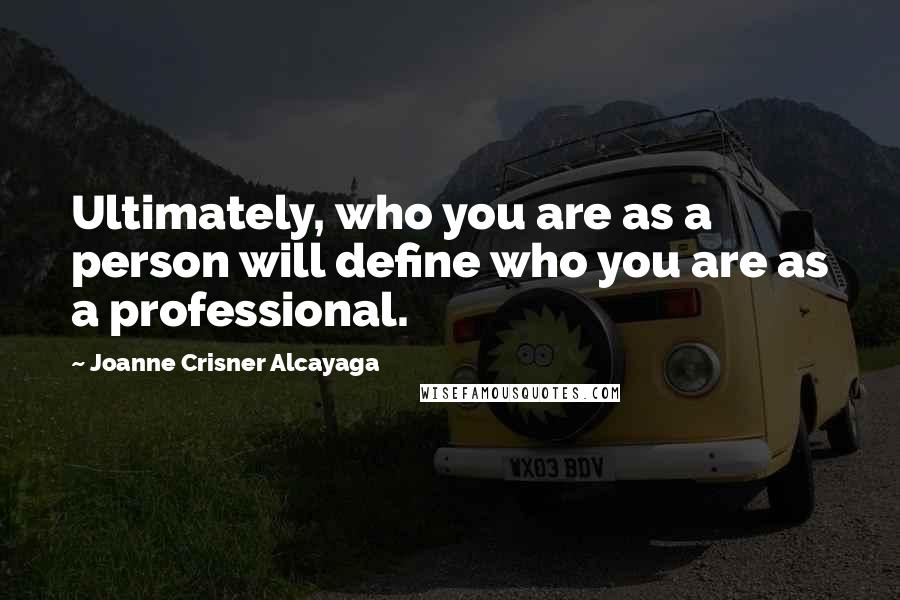 Joanne Crisner Alcayaga Quotes: Ultimately, who you are as a person will define who you are as a professional.