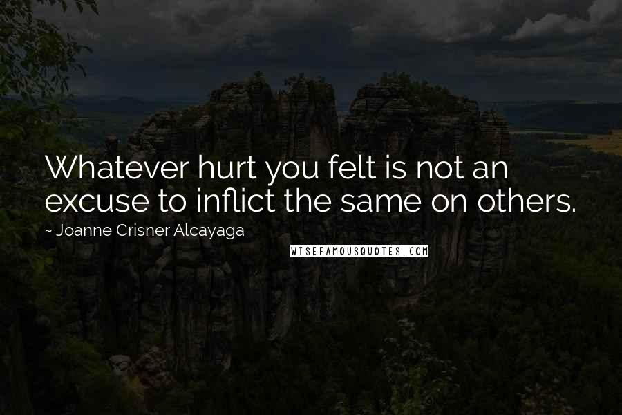 Joanne Crisner Alcayaga Quotes: Whatever hurt you felt is not an excuse to inflict the same on others.