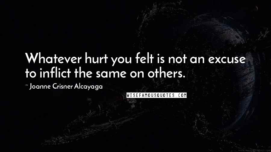 Joanne Crisner Alcayaga Quotes: Whatever hurt you felt is not an excuse to inflict the same on others.