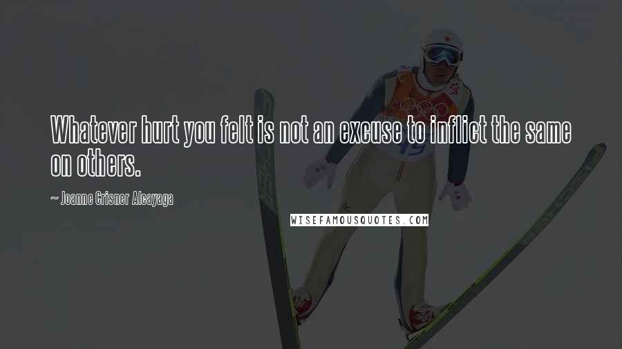 Joanne Crisner Alcayaga Quotes: Whatever hurt you felt is not an excuse to inflict the same on others.