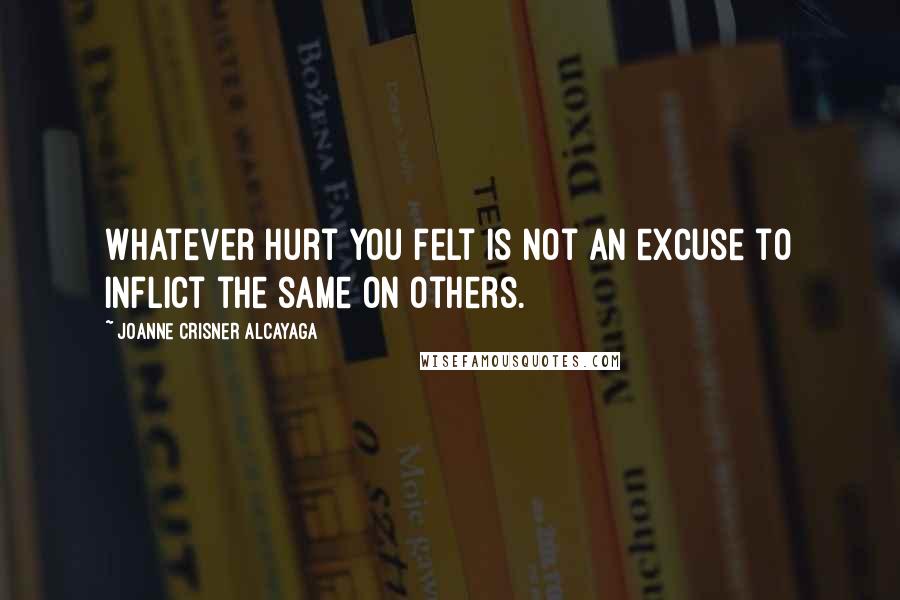 Joanne Crisner Alcayaga Quotes: Whatever hurt you felt is not an excuse to inflict the same on others.