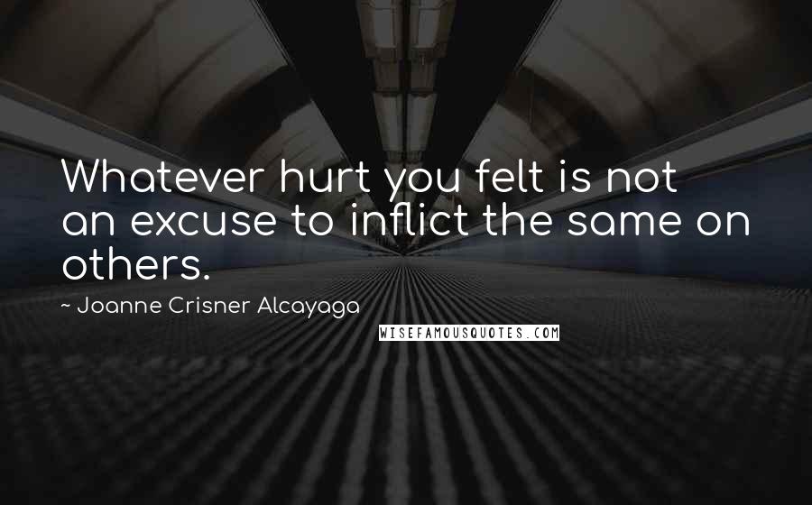 Joanne Crisner Alcayaga Quotes: Whatever hurt you felt is not an excuse to inflict the same on others.