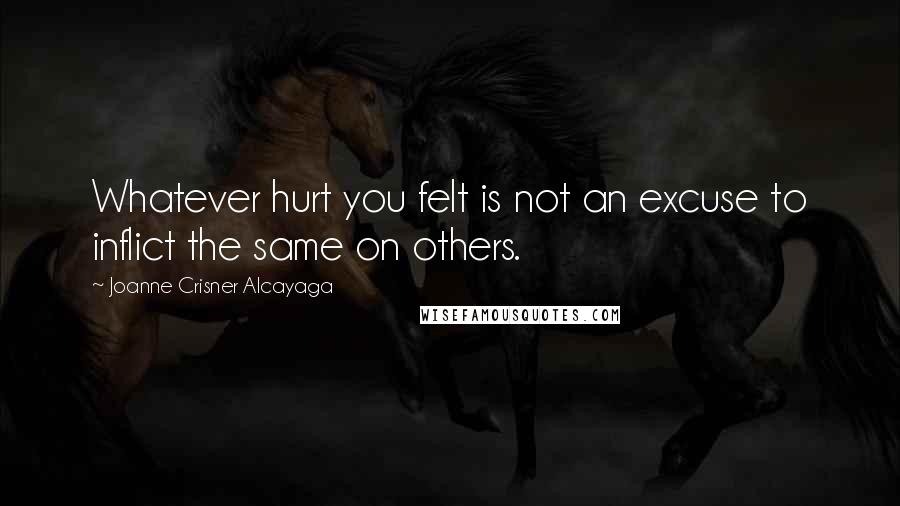 Joanne Crisner Alcayaga Quotes: Whatever hurt you felt is not an excuse to inflict the same on others.