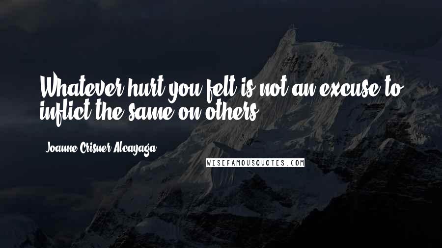 Joanne Crisner Alcayaga Quotes: Whatever hurt you felt is not an excuse to inflict the same on others.