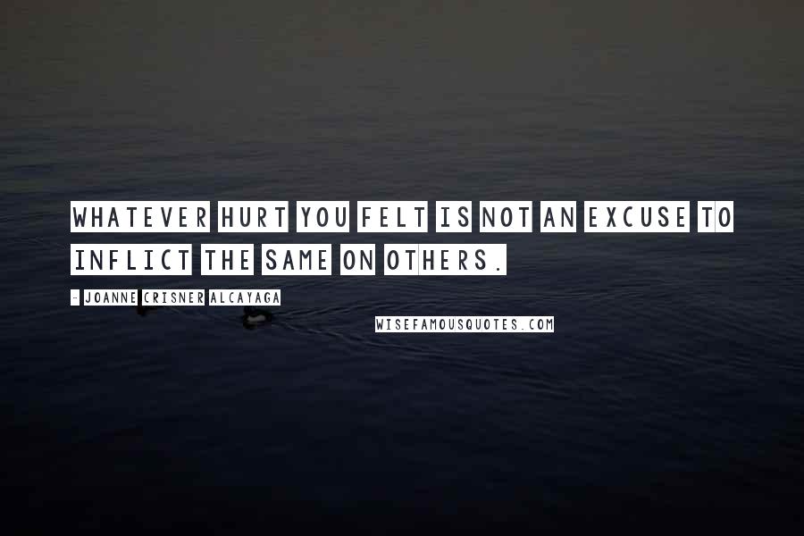 Joanne Crisner Alcayaga Quotes: Whatever hurt you felt is not an excuse to inflict the same on others.