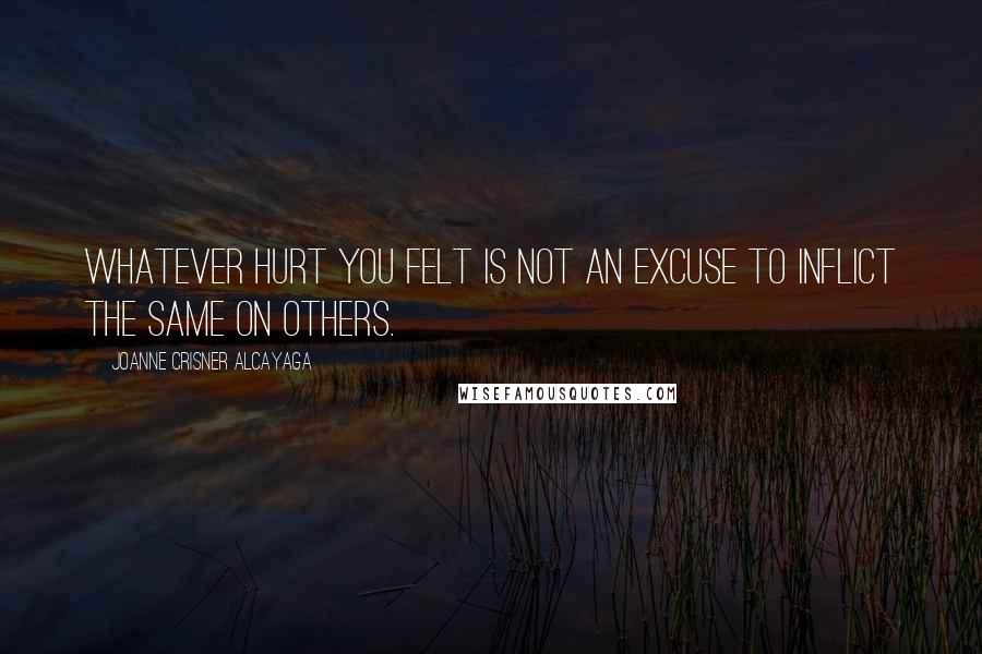 Joanne Crisner Alcayaga Quotes: Whatever hurt you felt is not an excuse to inflict the same on others.