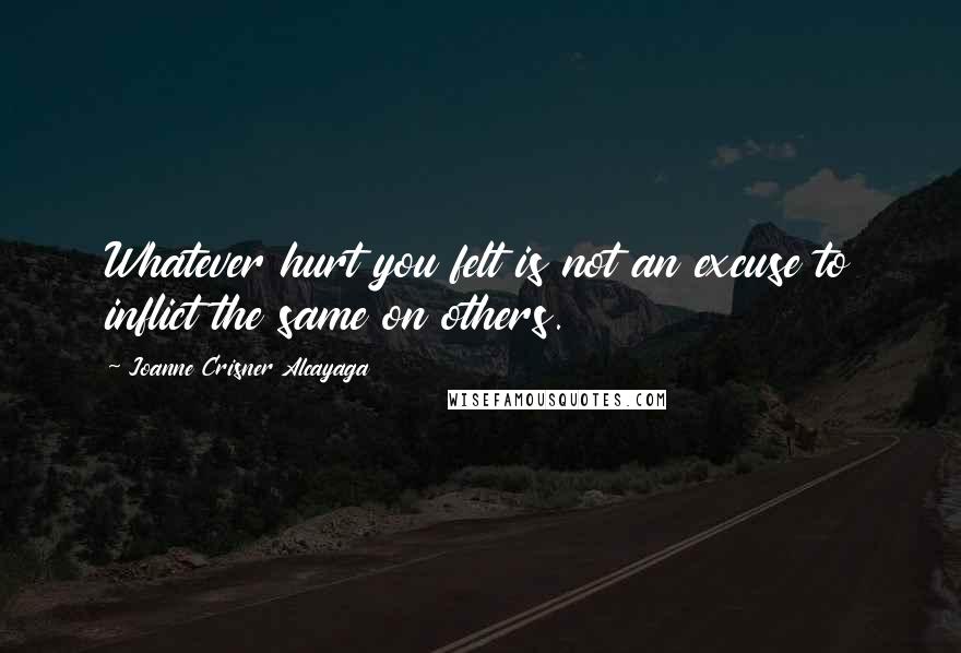 Joanne Crisner Alcayaga Quotes: Whatever hurt you felt is not an excuse to inflict the same on others.