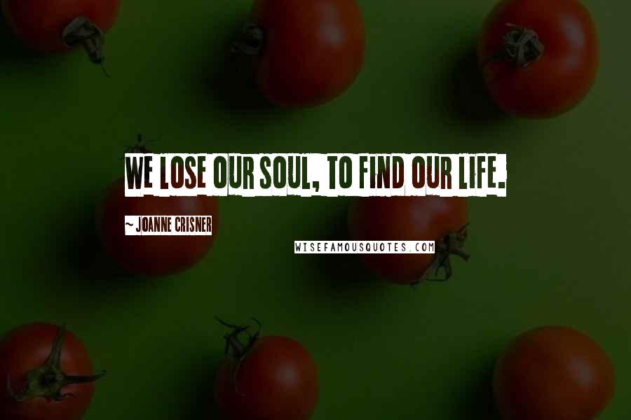 Joanne Crisner Quotes: We lose our soul, to find our life.