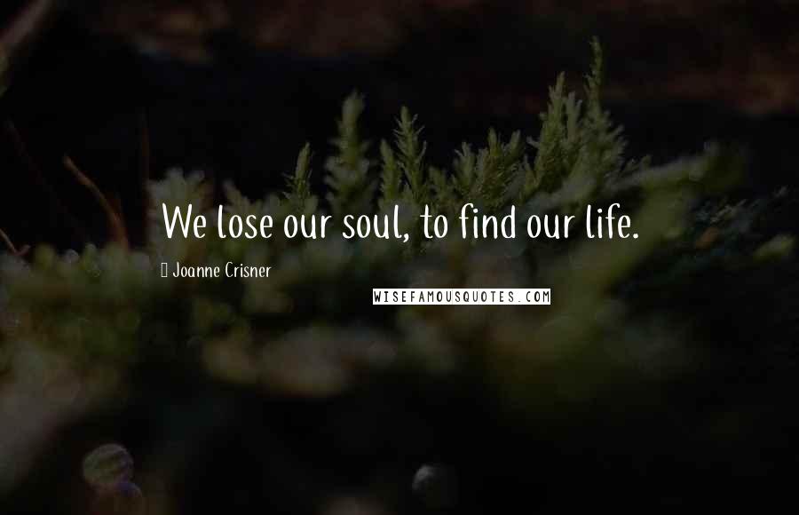 Joanne Crisner Quotes: We lose our soul, to find our life.