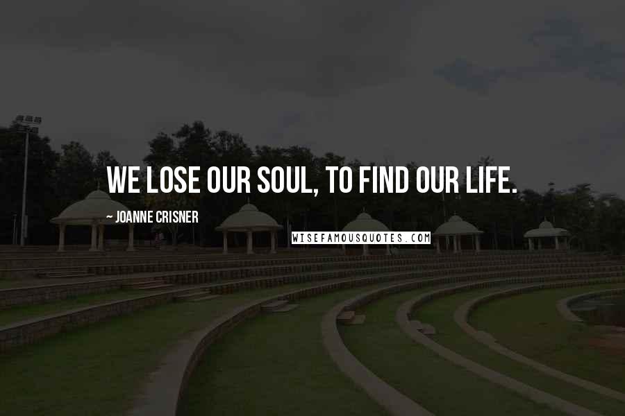 Joanne Crisner Quotes: We lose our soul, to find our life.