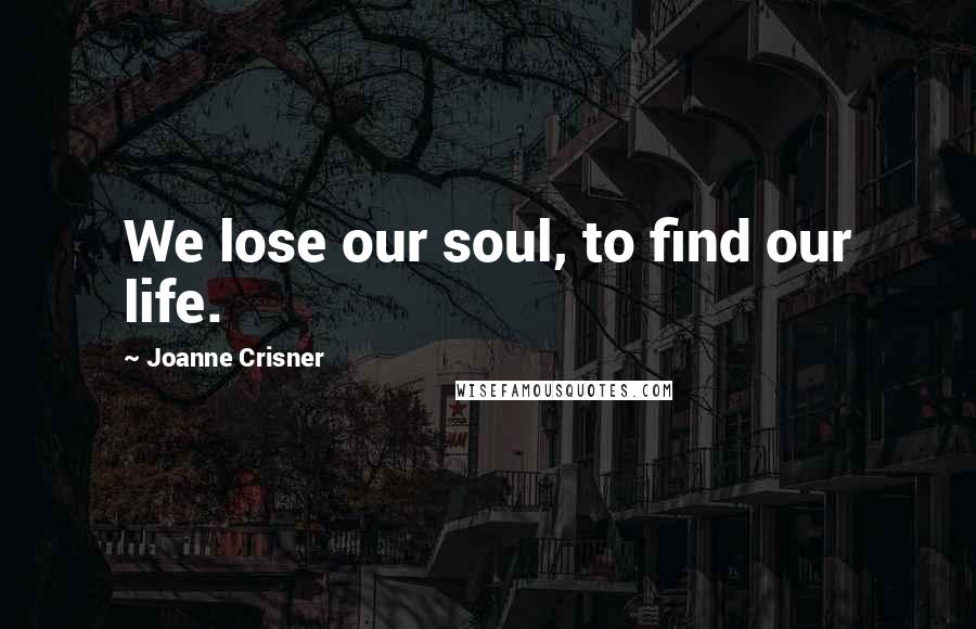 Joanne Crisner Quotes: We lose our soul, to find our life.