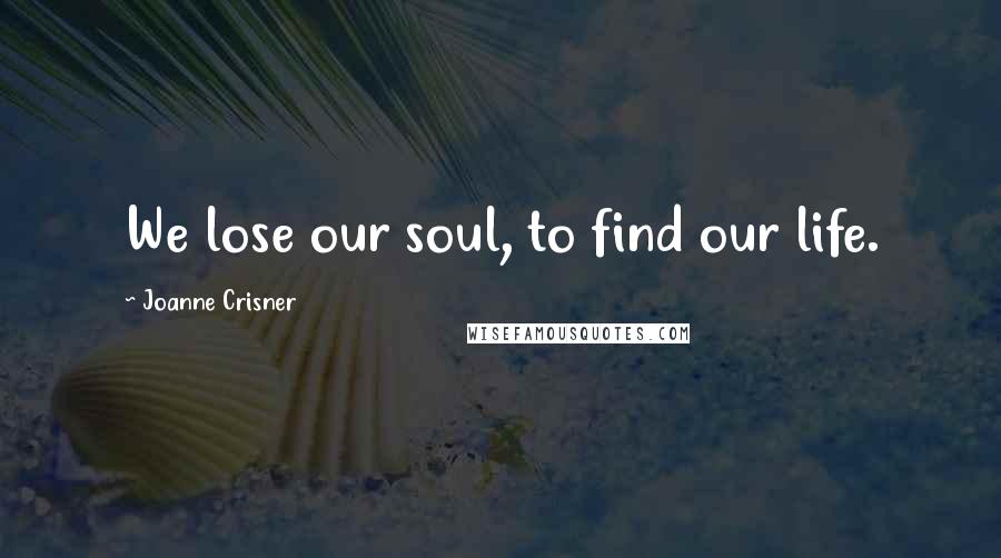 Joanne Crisner Quotes: We lose our soul, to find our life.