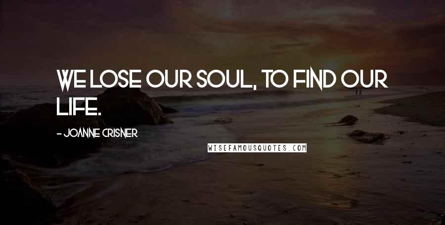 Joanne Crisner Quotes: We lose our soul, to find our life.