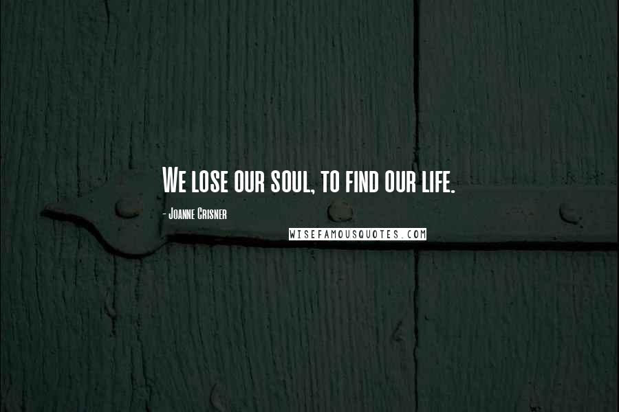 Joanne Crisner Quotes: We lose our soul, to find our life.