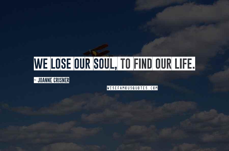 Joanne Crisner Quotes: We lose our soul, to find our life.