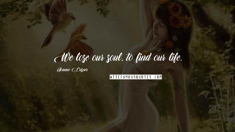 Joanne Crisner Quotes: We lose our soul, to find our life.