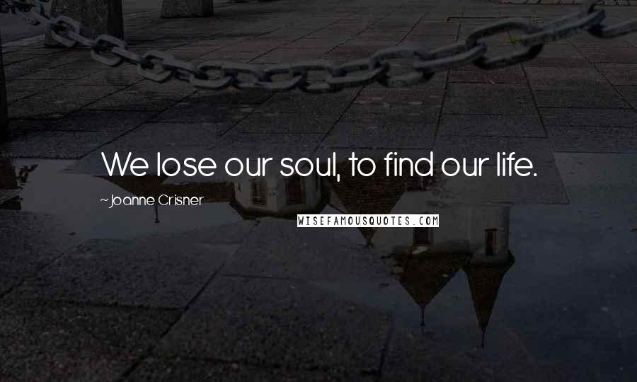 Joanne Crisner Quotes: We lose our soul, to find our life.