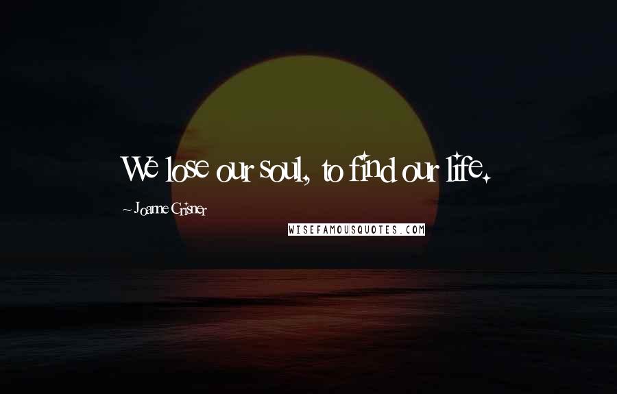 Joanne Crisner Quotes: We lose our soul, to find our life.