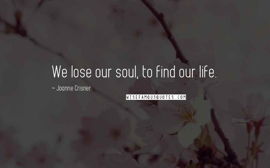 Joanne Crisner Quotes: We lose our soul, to find our life.