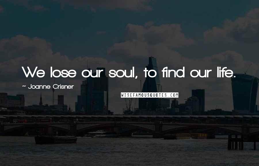 Joanne Crisner Quotes: We lose our soul, to find our life.