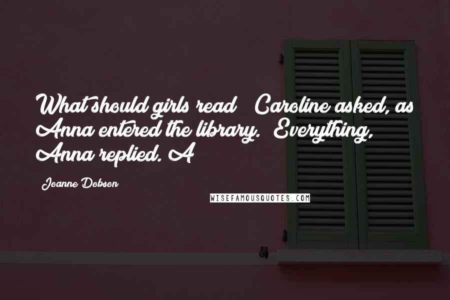 Joanne Dobson Quotes: What should girls read?" Caroline asked, as Anna entered the library. "Everything," Anna replied. A