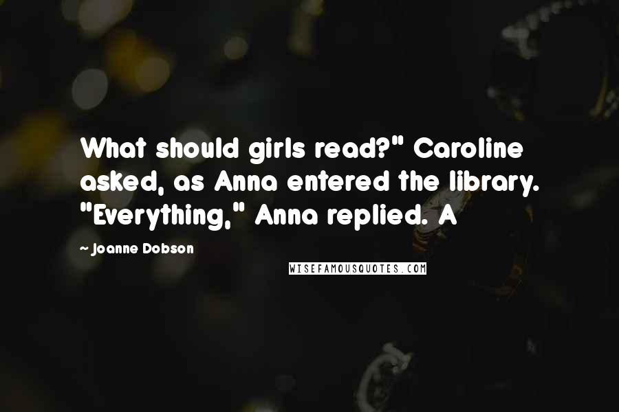Joanne Dobson Quotes: What should girls read?" Caroline asked, as Anna entered the library. "Everything," Anna replied. A