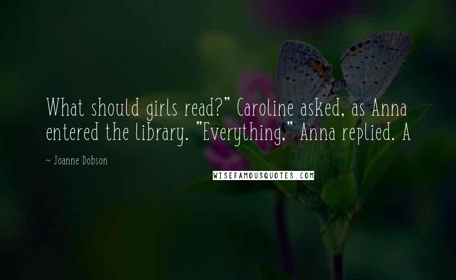 Joanne Dobson Quotes: What should girls read?" Caroline asked, as Anna entered the library. "Everything," Anna replied. A