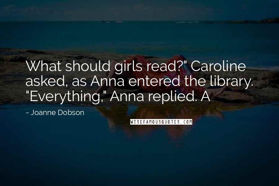 Joanne Dobson Quotes: What should girls read?" Caroline asked, as Anna entered the library. "Everything," Anna replied. A