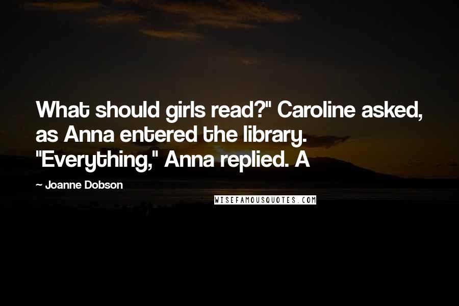 Joanne Dobson Quotes: What should girls read?" Caroline asked, as Anna entered the library. "Everything," Anna replied. A