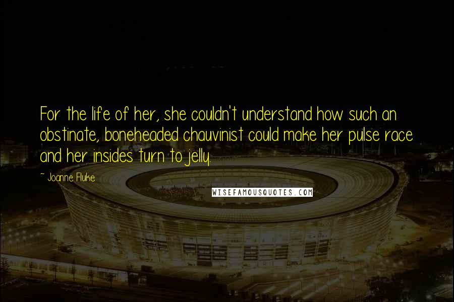 Joanne Fluke Quotes: For the life of her, she couldn't understand how such an obstinate, boneheaded chauvinist could make her pulse race and her insides turn to jelly.