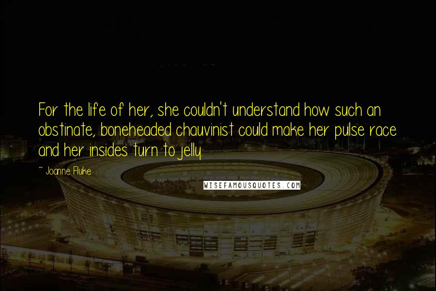 Joanne Fluke Quotes: For the life of her, she couldn't understand how such an obstinate, boneheaded chauvinist could make her pulse race and her insides turn to jelly.