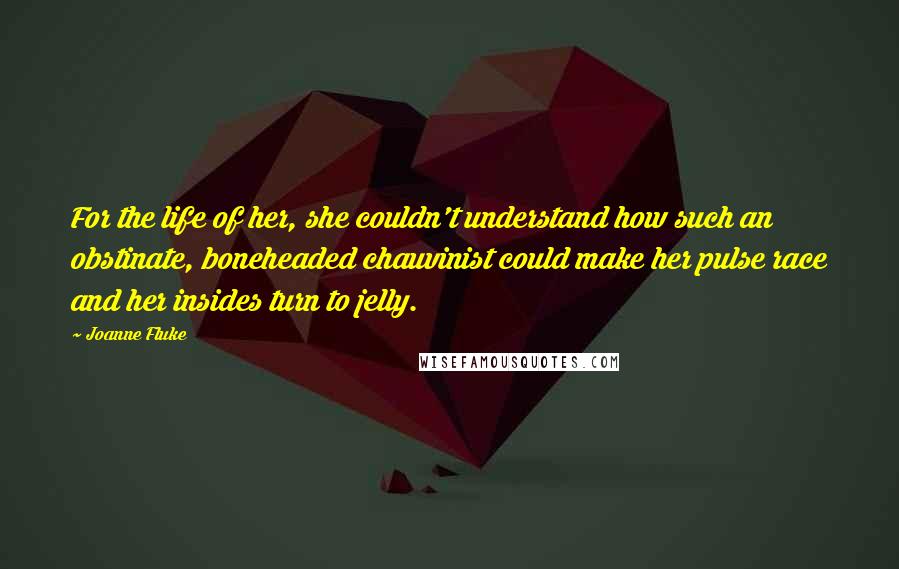 Joanne Fluke Quotes: For the life of her, she couldn't understand how such an obstinate, boneheaded chauvinist could make her pulse race and her insides turn to jelly.