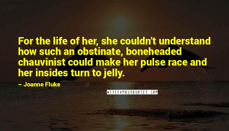 Joanne Fluke Quotes: For the life of her, she couldn't understand how such an obstinate, boneheaded chauvinist could make her pulse race and her insides turn to jelly.