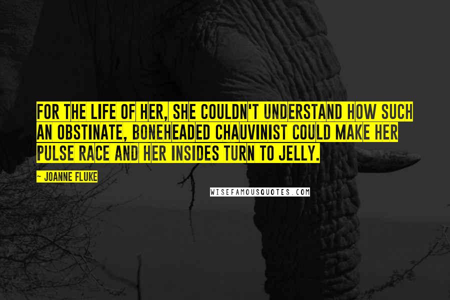 Joanne Fluke Quotes: For the life of her, she couldn't understand how such an obstinate, boneheaded chauvinist could make her pulse race and her insides turn to jelly.