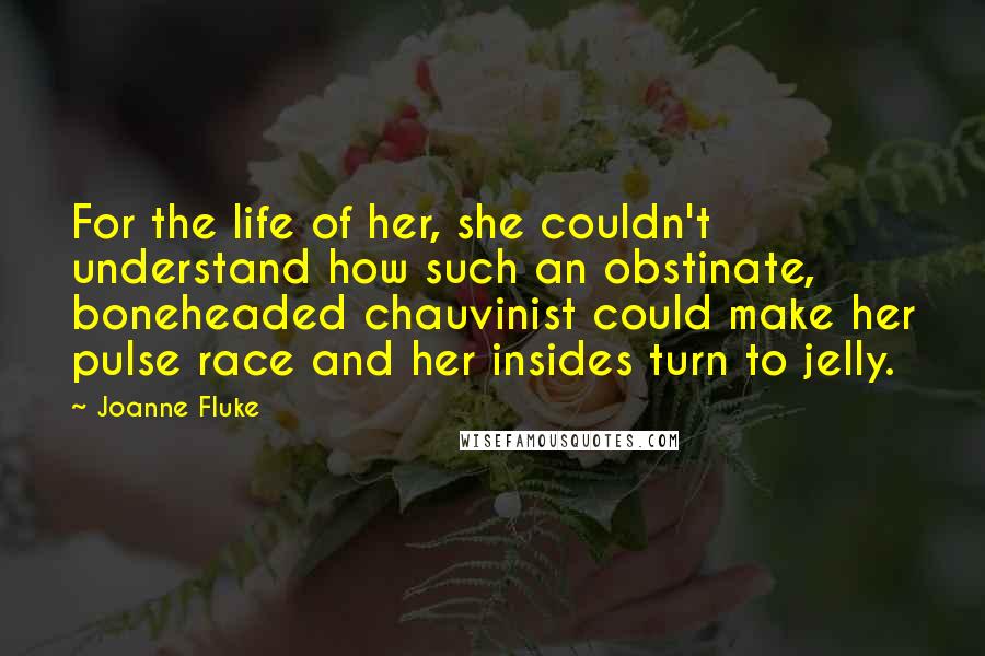 Joanne Fluke Quotes: For the life of her, she couldn't understand how such an obstinate, boneheaded chauvinist could make her pulse race and her insides turn to jelly.