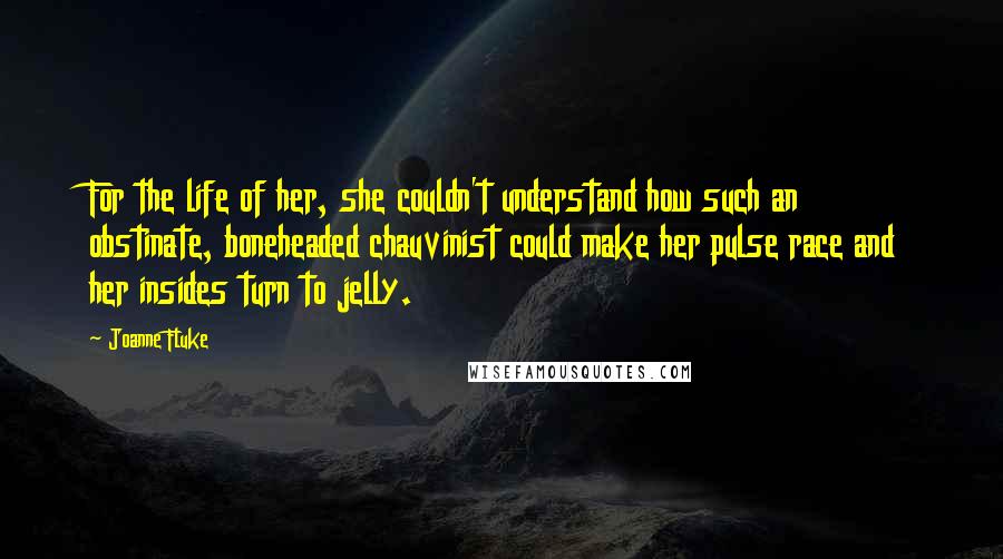 Joanne Fluke Quotes: For the life of her, she couldn't understand how such an obstinate, boneheaded chauvinist could make her pulse race and her insides turn to jelly.