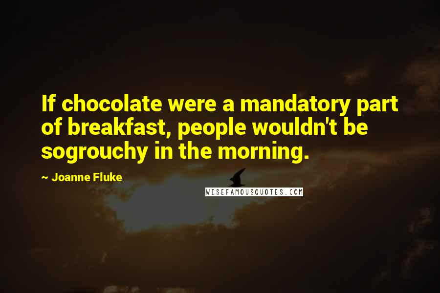 Joanne Fluke Quotes: If chocolate were a mandatory part of breakfast, people wouldn't be sogrouchy in the morning.