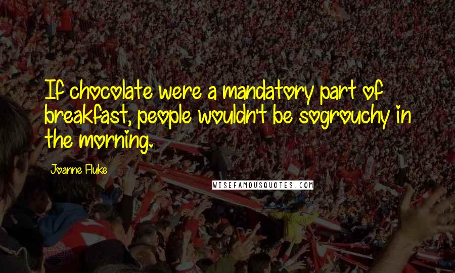 Joanne Fluke Quotes: If chocolate were a mandatory part of breakfast, people wouldn't be sogrouchy in the morning.