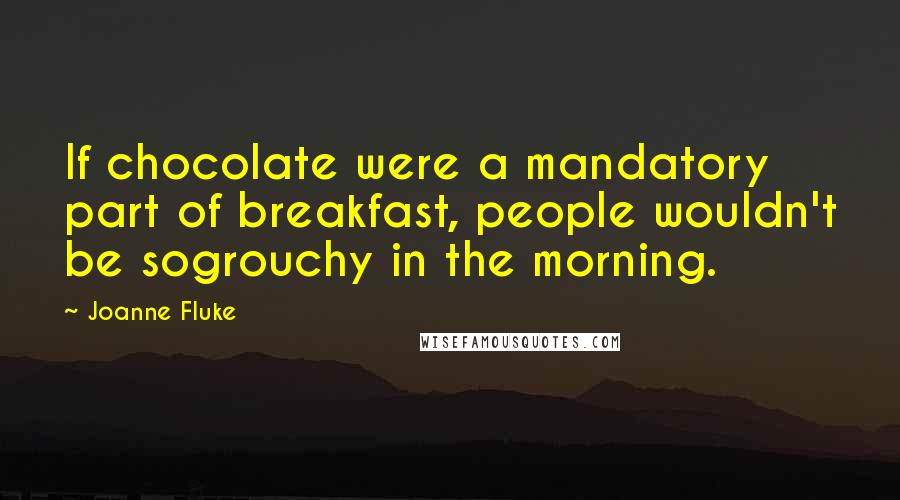 Joanne Fluke Quotes: If chocolate were a mandatory part of breakfast, people wouldn't be sogrouchy in the morning.